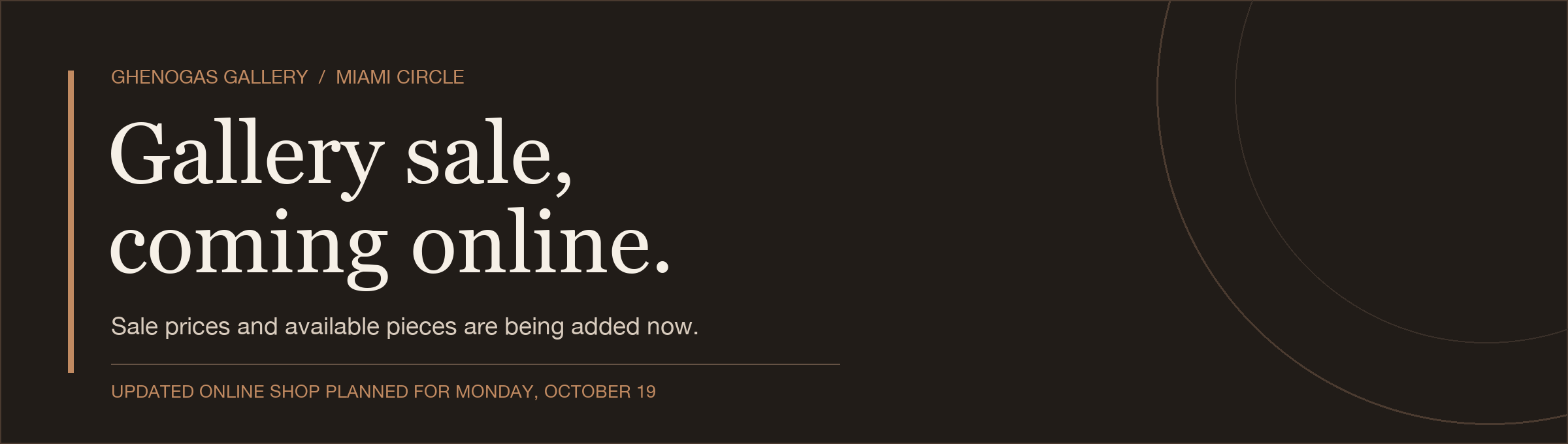 Ghenogas Gallery / Miami Circle. Gallery sale, coming online. Sale prices and available pieces are being added now. Updated online shop planned for Monday, October 19.